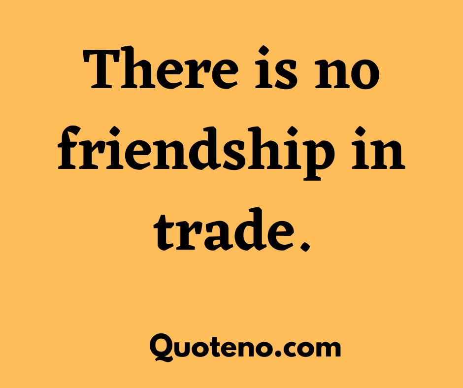 There is no friendship in trade. -Emotional quote about friendship