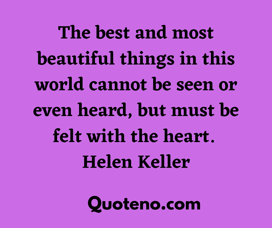 The best and most beautiful things in this world cannot be seen or even heard but must be felt with the heart. Helen Keller - emotional quotes for love