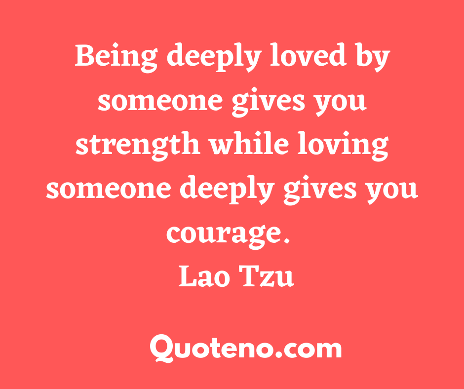 Being deeply loved by someone gives you strength while loving someone deeply gives you courage.- Lao Tzulove - emotional love quote