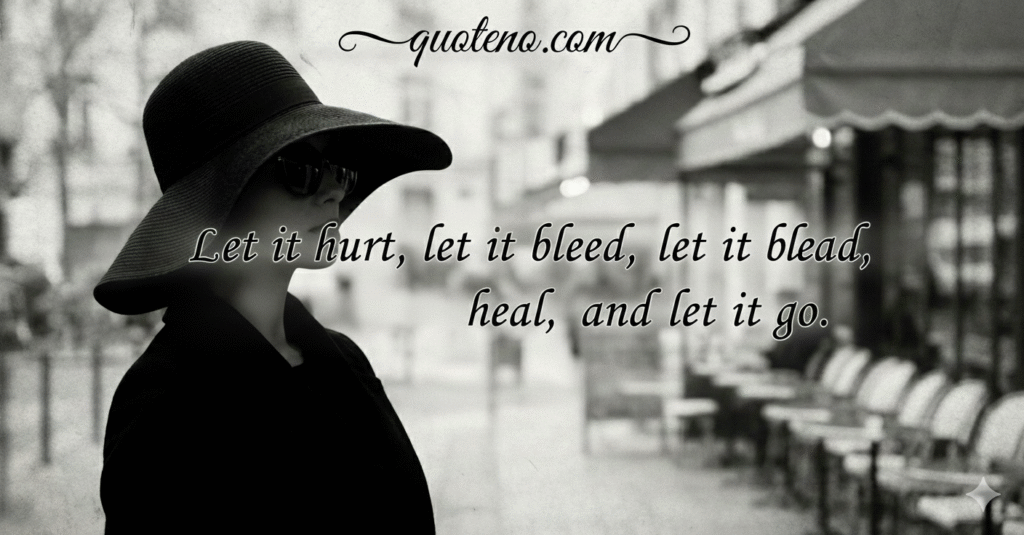 Let it hurt, let it bleed, let it heal, and let it go.
