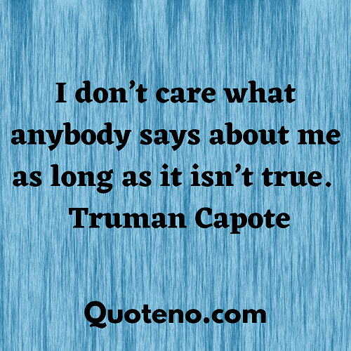 “I don’t care what anybody says about me as long as it isn’t true.” – Truman Capote