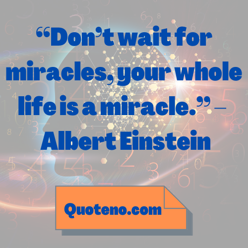 Don’t wait for miracles, your whole life is a miracle. Albert Einstein – short mind blowing quote about life