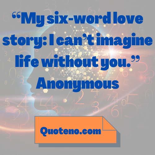 My six-word love story: I can’t imagine life without you. – mind blowing quote about love