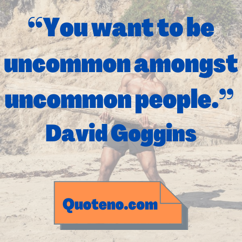 You want to be uncommon amongst uncommon people. Period. – David Goggins