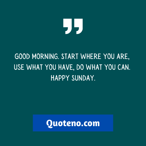 Good morning. Start where you are, use what you have, and do what you can. Happy Sunday. - Happy Sunday Quotes Funny