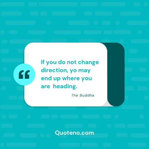 If you do not change direction, yo may end up where you are  heading. change quote by buddha.